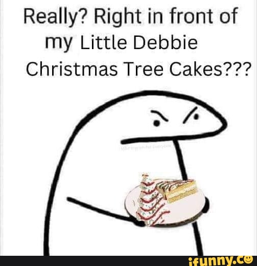 Really? Right in front of my Little Debbie Christmas Tree Cakes??? iFunny