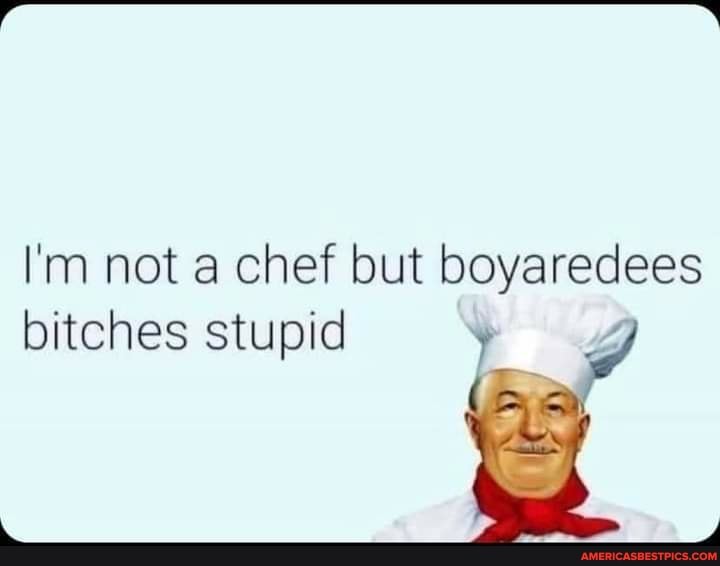I'm not a chef but bitches stupid