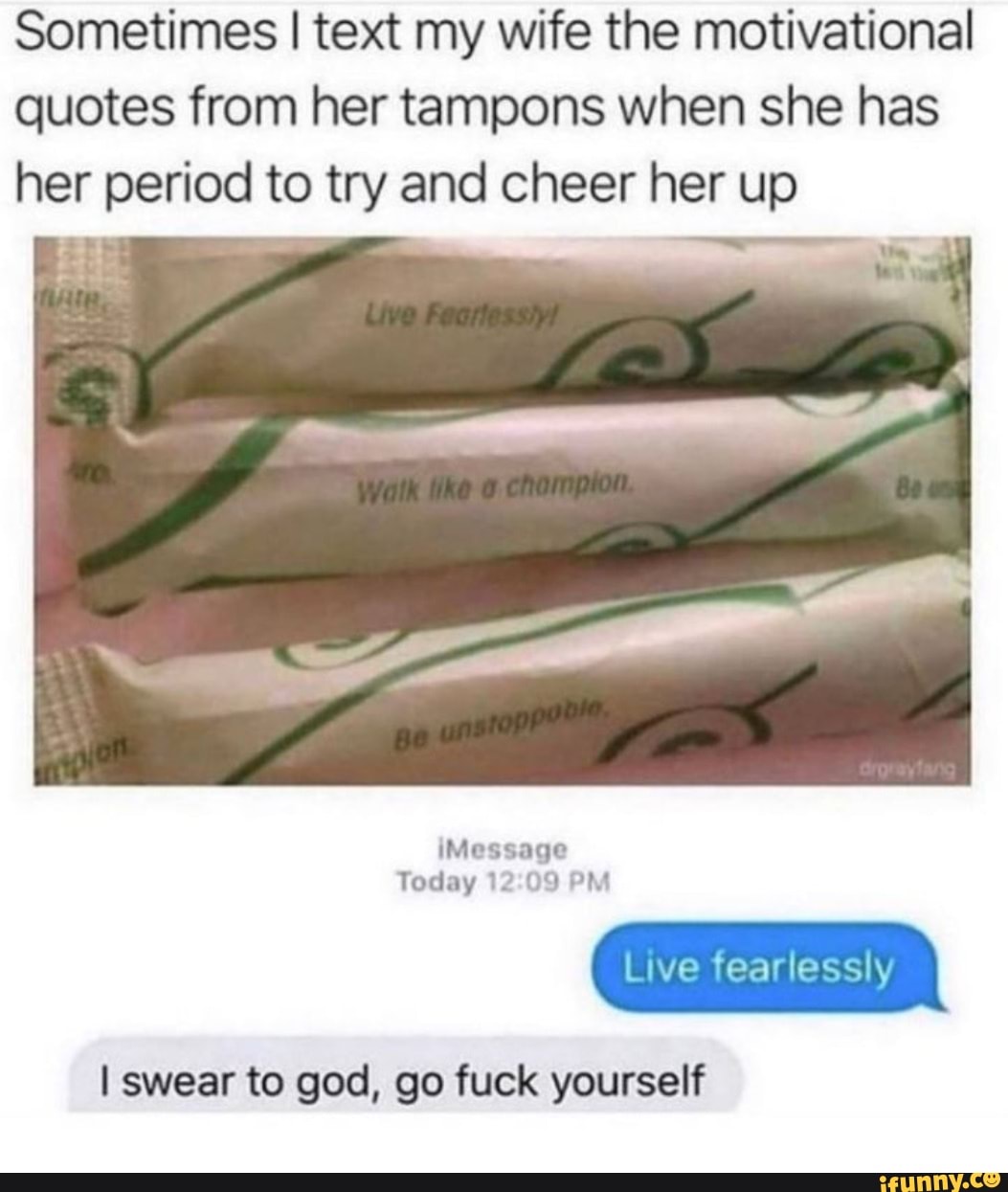 Sometimes I text my wife the motivational quotes from her tampons when she has her period to try and cheer her up
iMessage
Today PM
Live fearlessly
I swear to god, go fuck yourself
