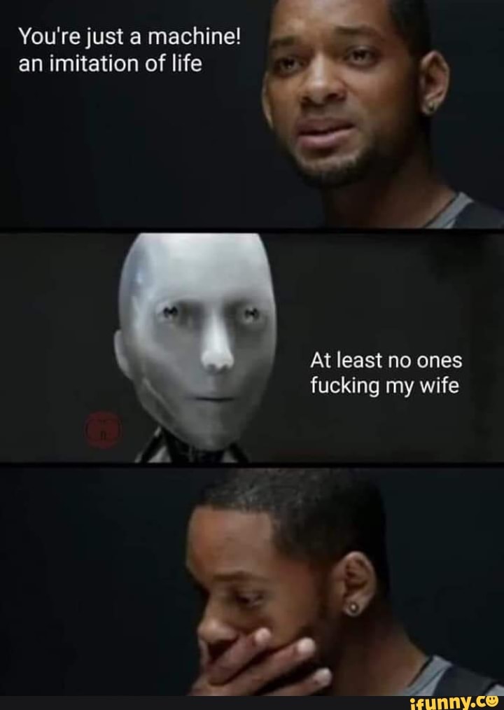 You're just a machine!
an imitation of life