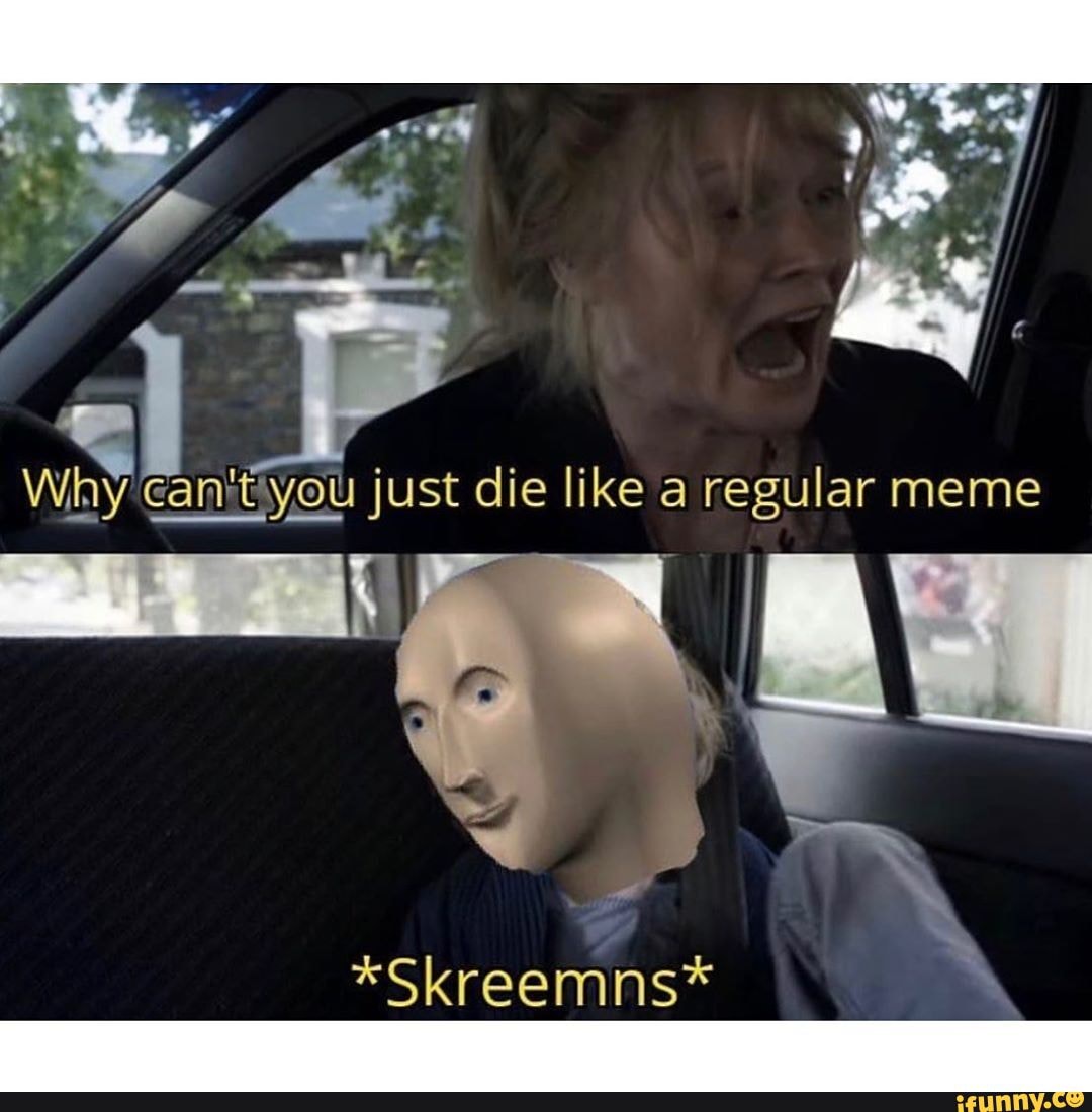 Why'canitiyou just die like a regular meme
*Skreemns*