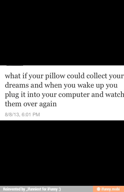 what if your pillow could collect your
dreams and when you wake up
plug it into your computer and
watch
them over
again