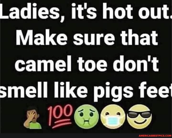 Ladies, it's hot out.
Make sure that camel toe don't
smell like pigs fee