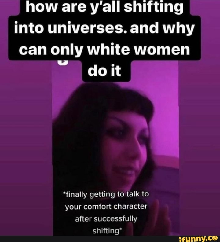 How are y'all shifting into universes. and why can only white women do ...