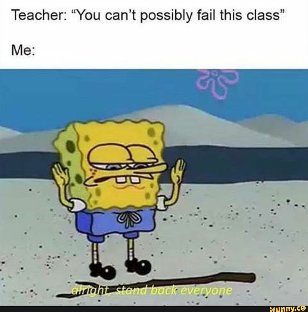 Teacher: “You can't possibly fail this class” Me: - iFunny