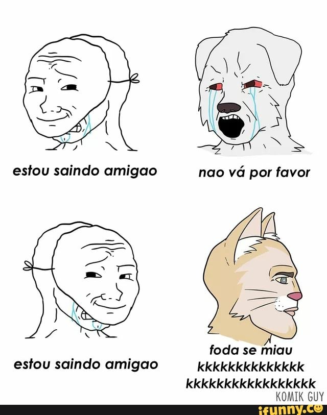 estou saindo amigao
foda se miau