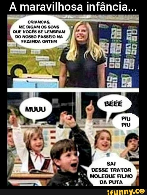 A maravilhosa infância...
CRIANÇAS,
DESSE TRATOR MOLEQUE FILHO DA PUTA