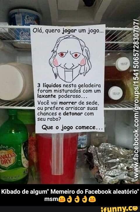 3 líquidos nesta geladeira
foram misturados com um
laxante poderoso...
Você de sede,
ou
prefere arriscar suas
Kibado de algum" Memeiro do Facebook aleatório - Kibado de algum" Memeiro do Facebook aleatório" msm😫👌👌👌😫