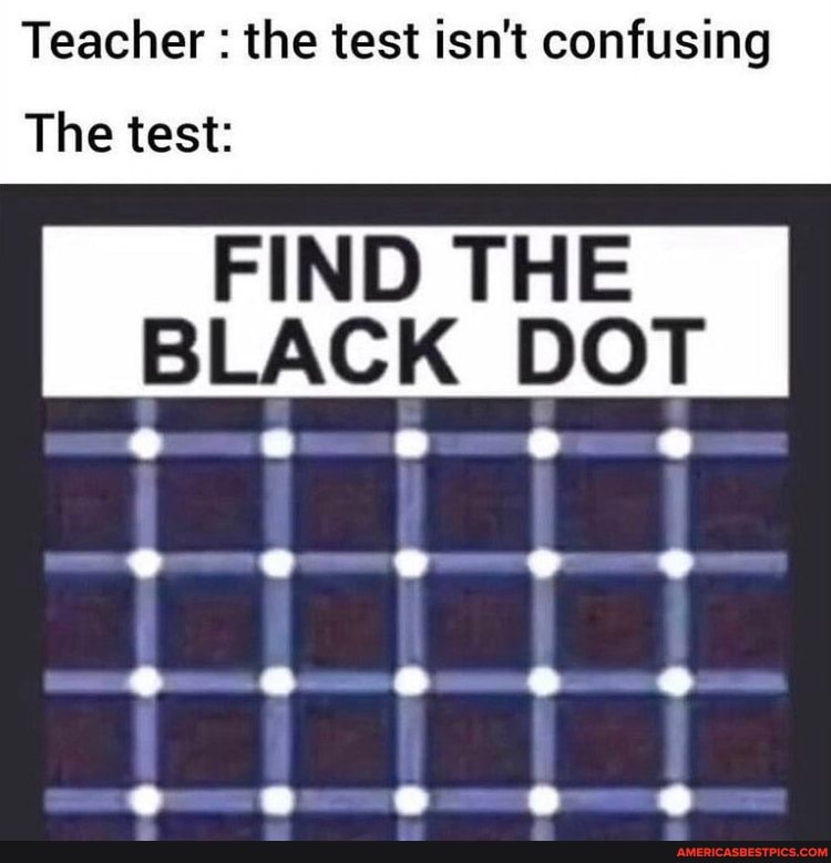 Teacher : the test isn't confusing
The test:
FIND THE BLACK DOT