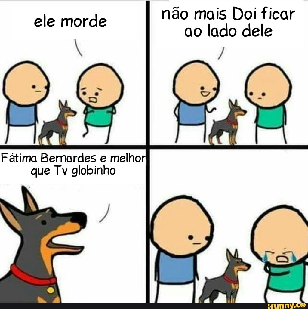 não mais Doi ficar
ele morde
Fátima Bernardes e melho
que Tv globinho