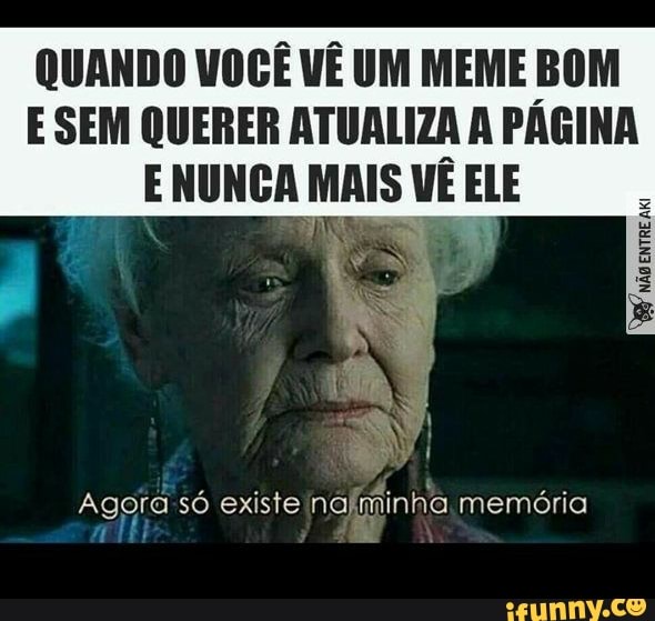 QUANDO VOCÊ VÊ UM MEME BOM
E SEM QUERER ATUALIZA A PAGINA
E NUNCA MAIS VÊ ELE
AKI
Agora-só existe nalminha memória