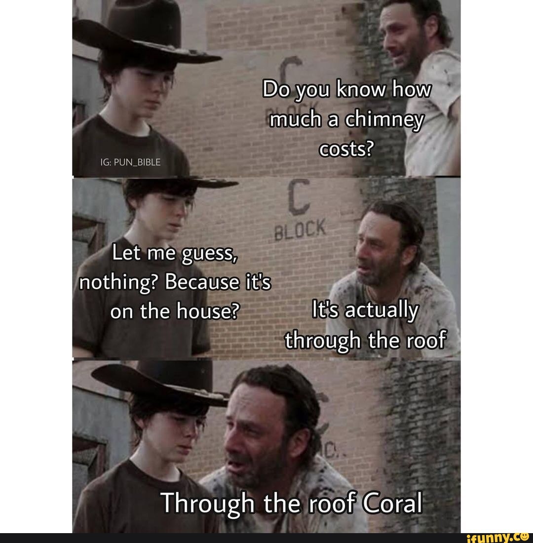 Do you know how much a chimney costs? PUN_BIBLE Let me guess, nothing? Because it's on the house