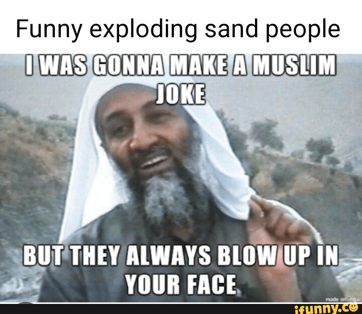 Funny exploding sand people WAS GONNA'MAKE A MUSLIM JOKE BUT THEY ALWAYS  BLOW UP IN YOUR FACE 