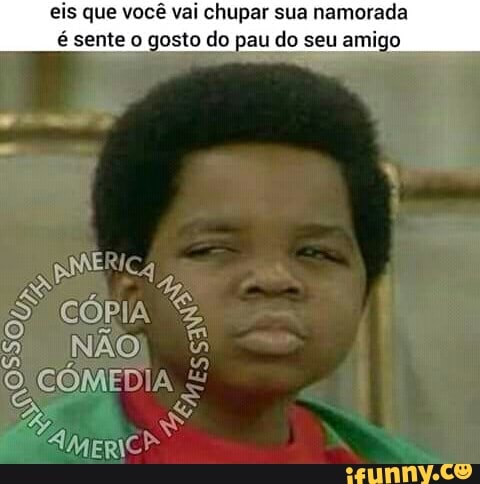 que você vai chupar sua namorada
é sente o gosto do pau do seu amig
vi NÃO,