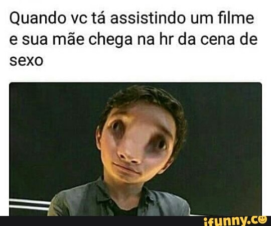 Quando vc tá assistindo um filme
e sua mãe chega na hr da cena de
sexo