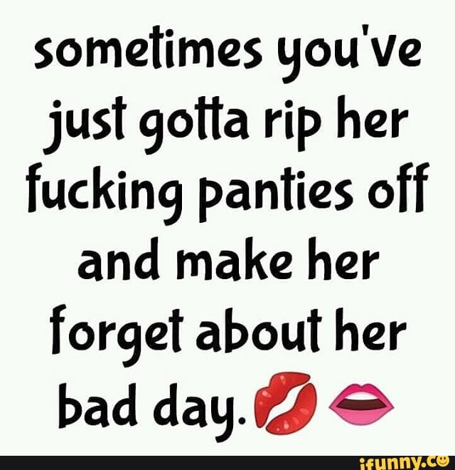Sometimes you've just gotta rip her fucking panties off and make her
