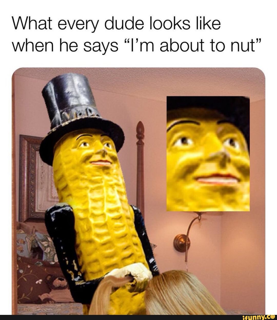 What every dude looks like
when he says "I'm about to nut"