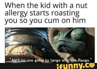 When the kid with a nut allergy starts roasting you so you cum on him
tango
