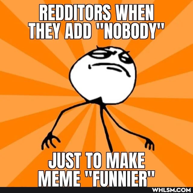 REDDITORS WHEN THEY ADD "NOBODY"
JUST TO MAKE
