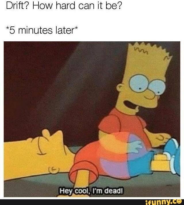 Drift? How hard can it be?
*5 minutes later*
Hey,cool, I'm dead!
