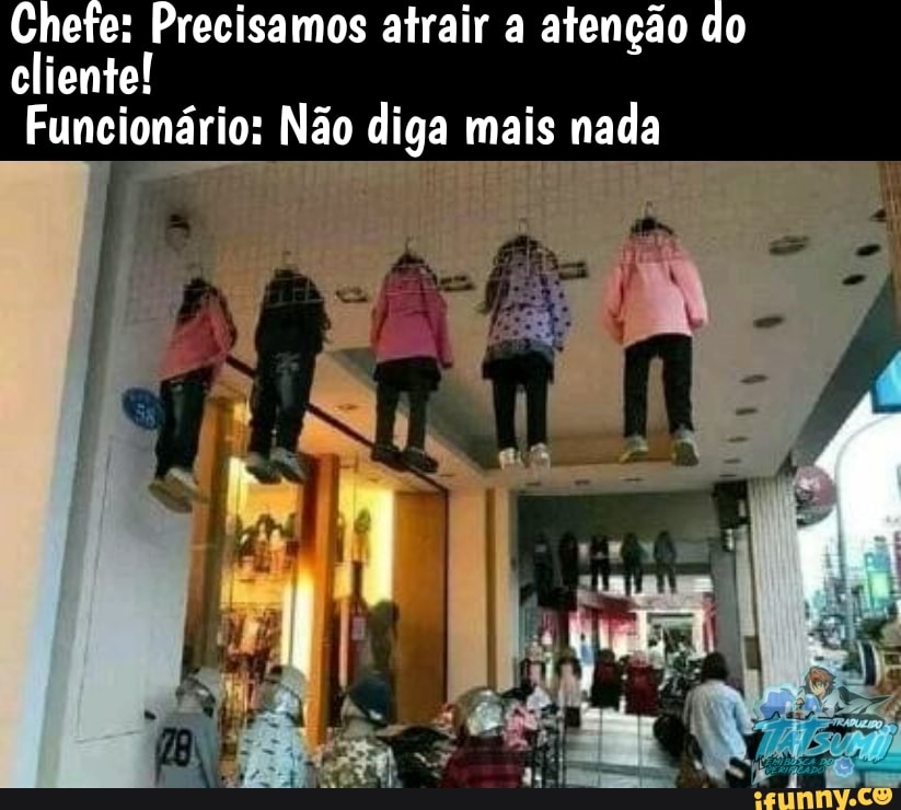 Chefe: Precisamos atrair a atenção do cliente!
Funcionário: Não diga mais nada