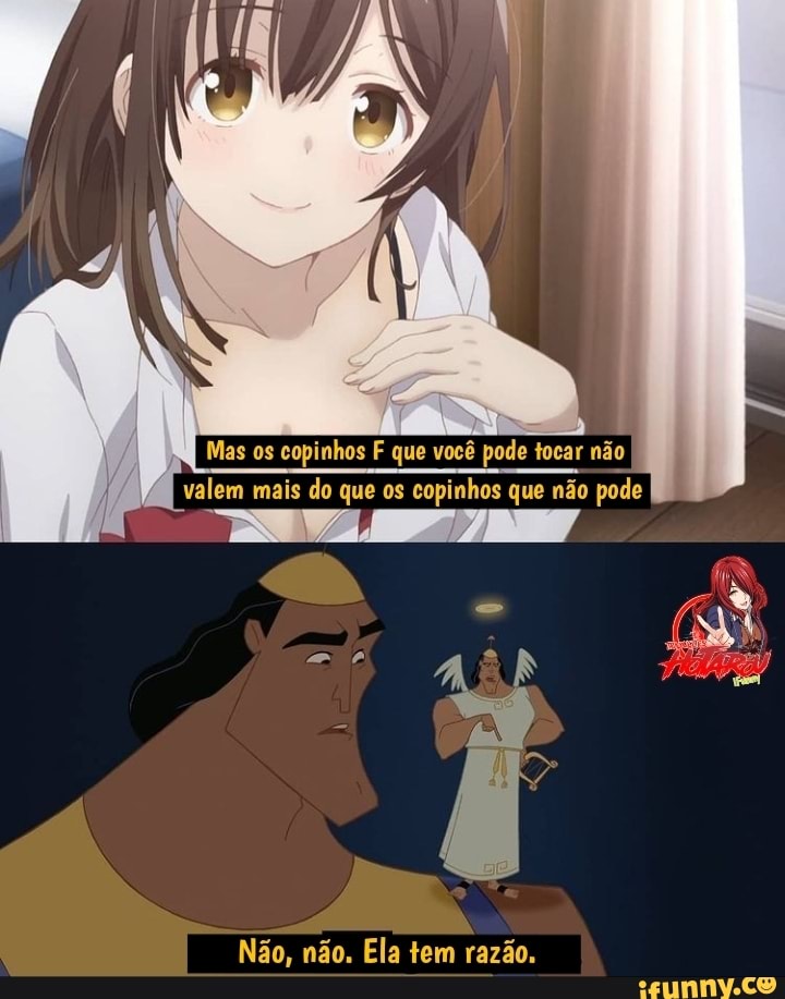 Mas os copinhos F que você pode tocar não valem mais do que os copinhos que não pode
Não, não. Ela tem razão.