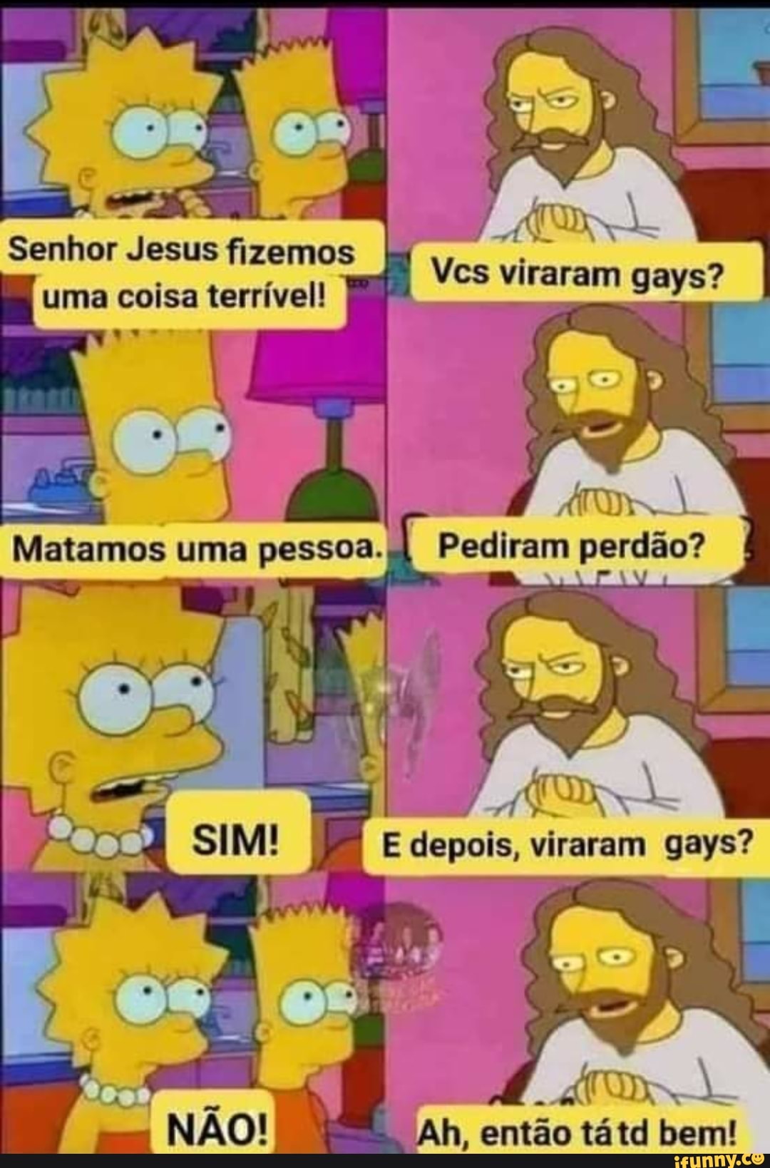 Vcs viraram gays?
AT
Pediram perdão?
Senhor Jesus fizemos uma coisa terrível!
Metamos uma pessoa.
vireram gays?
to
Ah, então tátd bem!