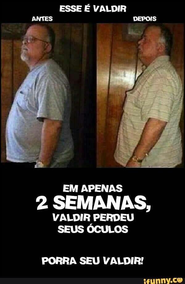 ESSE É VALDIR
Lao
EM APENAS
2 SEMANAS,
ES
SEUS OCULOS
PORRA SEU VALDIR!