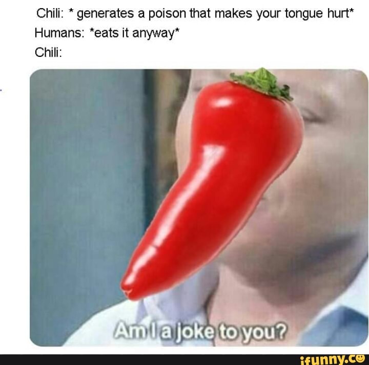 Chili * generates a poison that makes your tongue hurt" Humans “eats