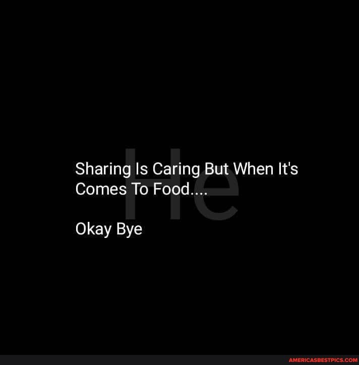 Sharing Is Caring But When It's
Comes To Food....
Okay Bye