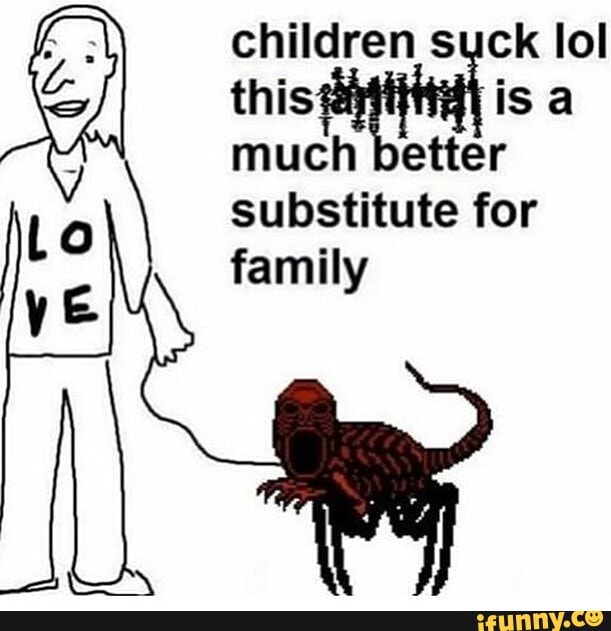 children suck lol isa much better substitute for
family