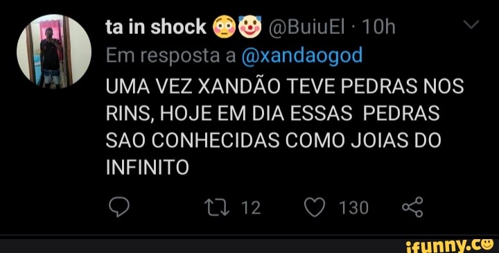 ta in shock BB (DBuivEl-
Em resposta a (Dxandaogod
UMA VEZ XANDÃO TEVE PEDRAS NOS RINS, HOJE EM DIA ESSAS PEDRAS
SAO CONHECIDAS COMO JOIAS DO INFINITO