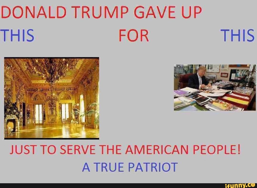 DONALD TRUMP GAVE UP THIS FOR THIS
JUST TO SERVE THE AMERICAN PEOPLE!
A TRUE PATRIOT