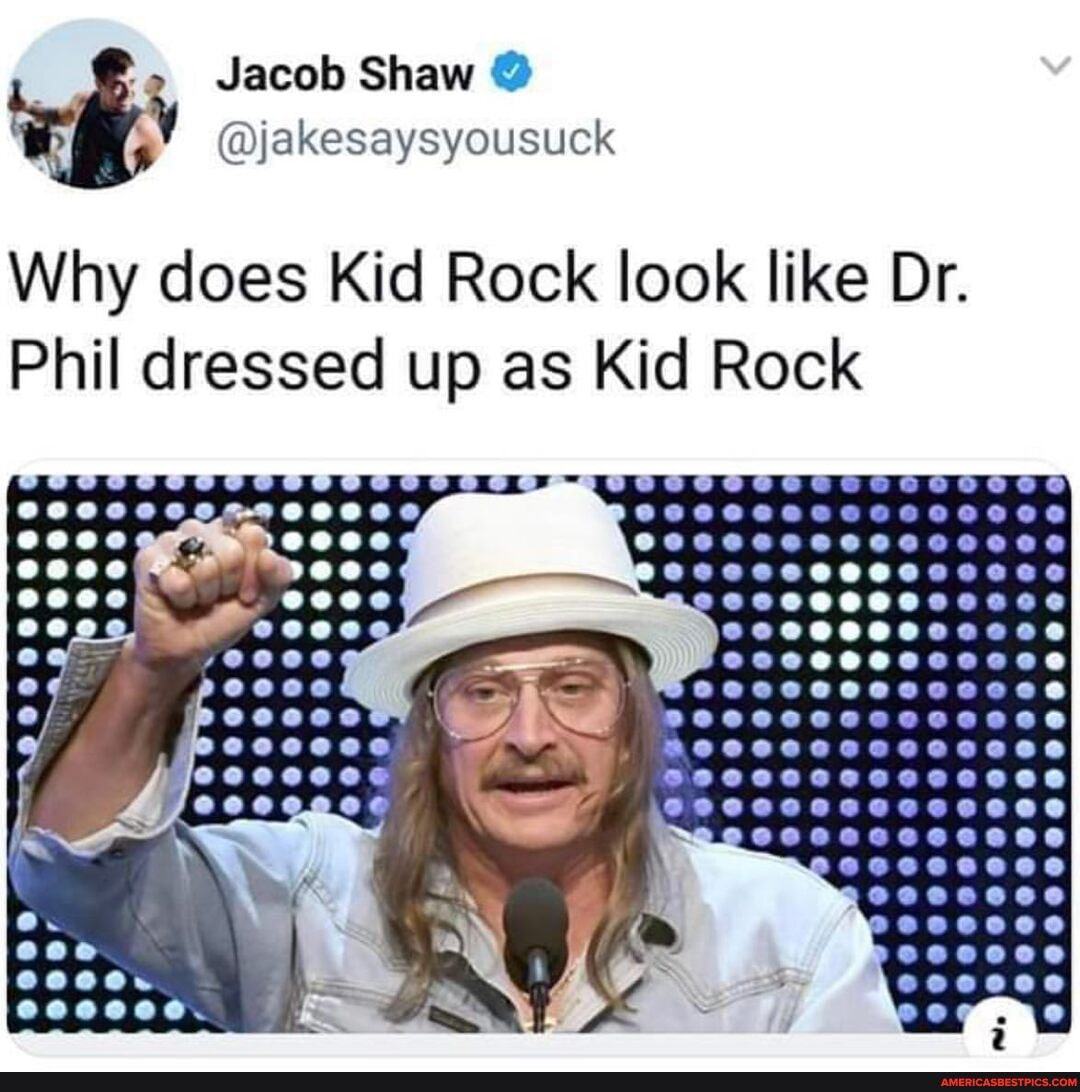 Jacob Shaw
@jakesaysyousuck
Why does Kid Rock look like Dr.
Phil dressed up as Kid Rock