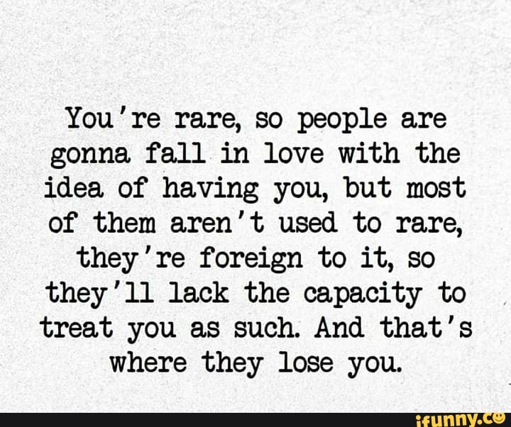 You're rare, so people are gonna fall in love with the idea of having ...