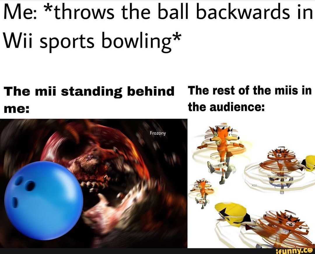 Me *throws the ball backwards in Wii sports bowling* The mii standing