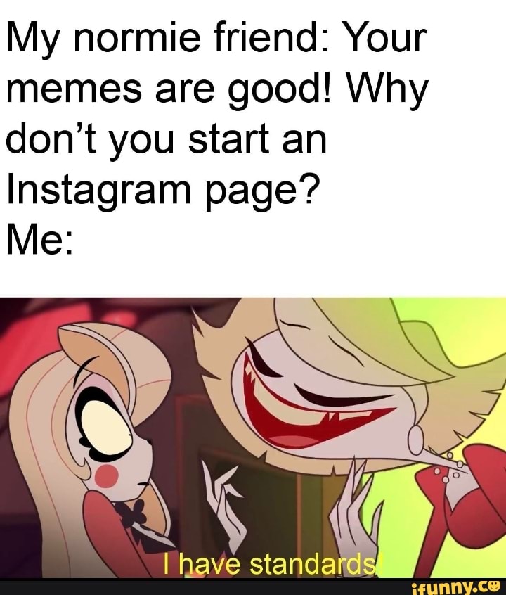 My normie friend: Your memes are good! Why don’t you start an Instagram ...