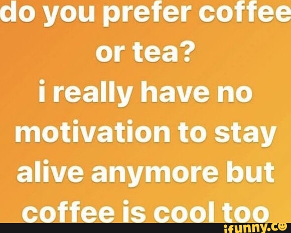 Do you prefer coffee or tea? really have no motivation to stay alive ...