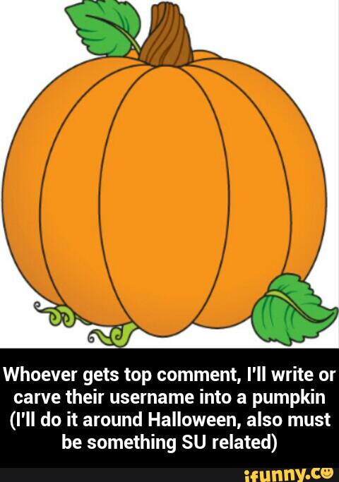 Whoever gets top comment, I'll write or
carve their username into a pumpkin
(I'll do it around Halloween, also must
be something SU related) - Whoever gets top comment, I'll write or carve their username into a pumpkin (I'll do it around Halloween, also must be something SU related)
