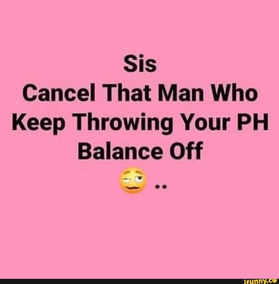 Sis
Cancel That Man Who
Keep Throwing Your PH Balance Off
