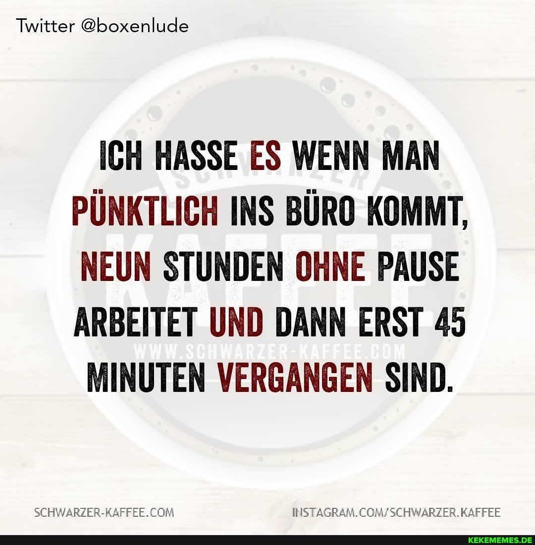 Twitter @boxenlude
ICH HASSE ES WENN MAN PÜNKTLICH INS BÜRO KOMMT,
NEUN STUNDEN OHNE PAUSE ARBEITET UND DANN ERST 45
MINUTEN VERGANGEN SIND.