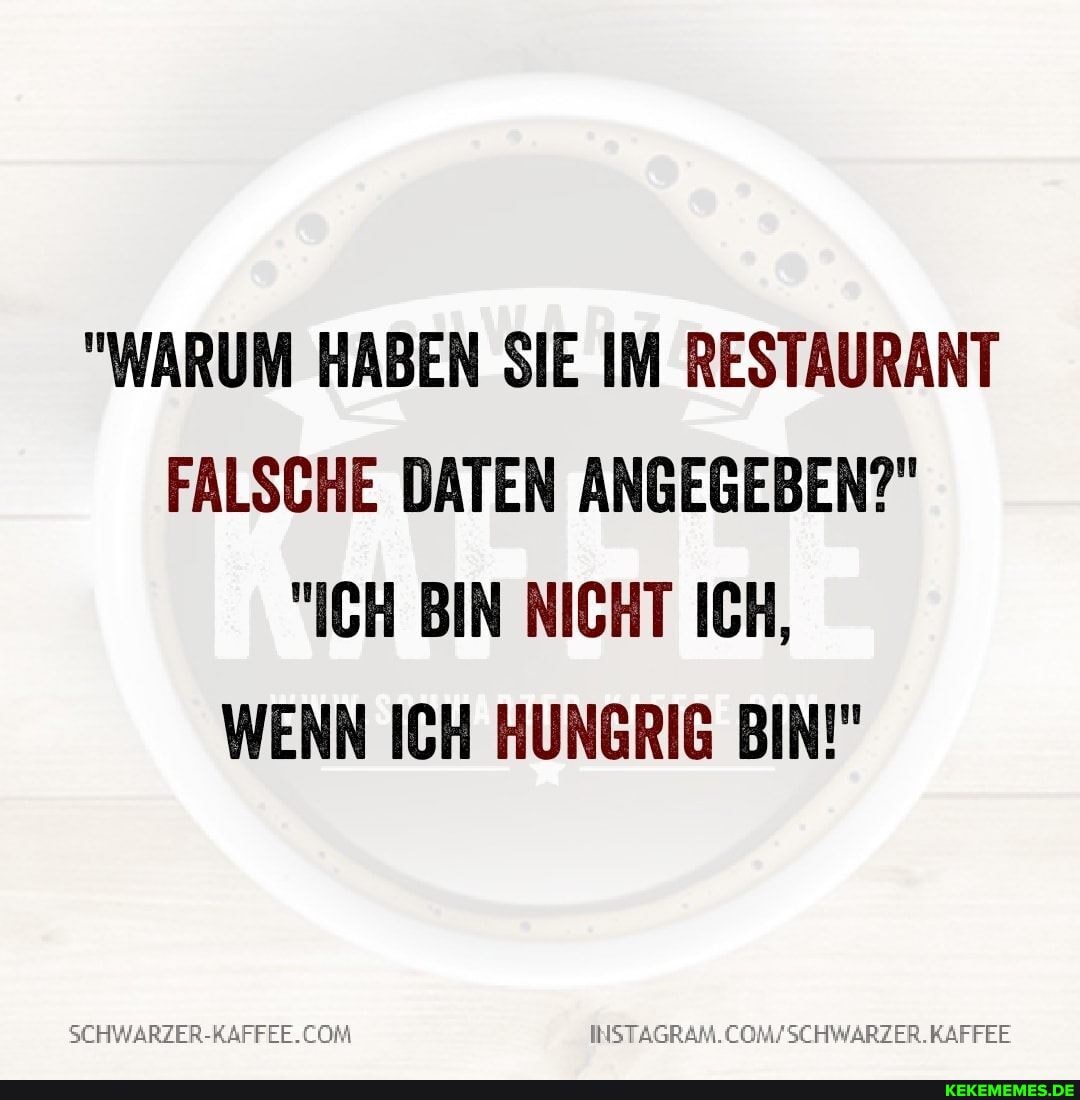 "WARUM HABEN SIE IM RESTAURANT FALSCHE DATEN ANGEGEBEN?"
"ICH BIN NICHT ICH,
WENN ICH HUNGRIG BIN!"