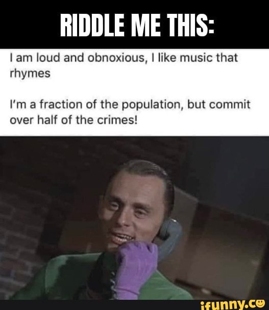 RIDDLE ME THIS Iam Loud And Obnoxious I Like Music That Rhymes I m A 