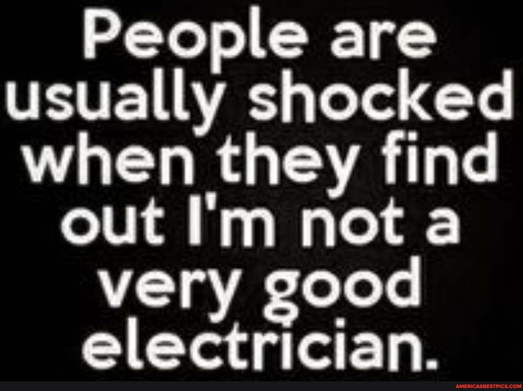 People are usually shocked when they find
out I'm not a very good electrician.