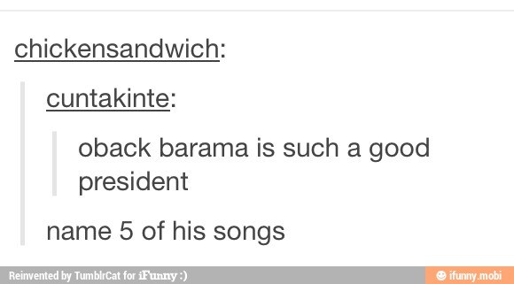 chickensandwich:
cuntakinte:
oback barama is such a good
president
name 5 of his songs