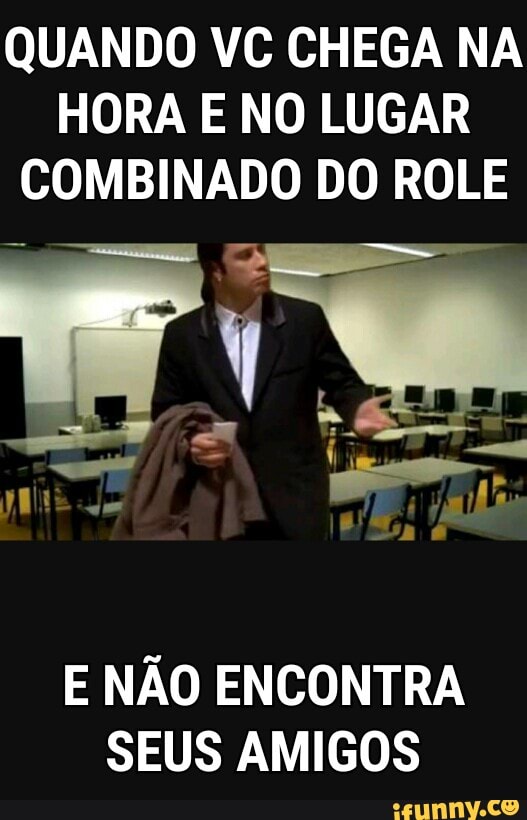 QUANDO VC CHEGA NA
HORA E NO LUGAR
COMBINADO DO ROLE
E NÃO ENCONTRA
SEUS AMIGOS