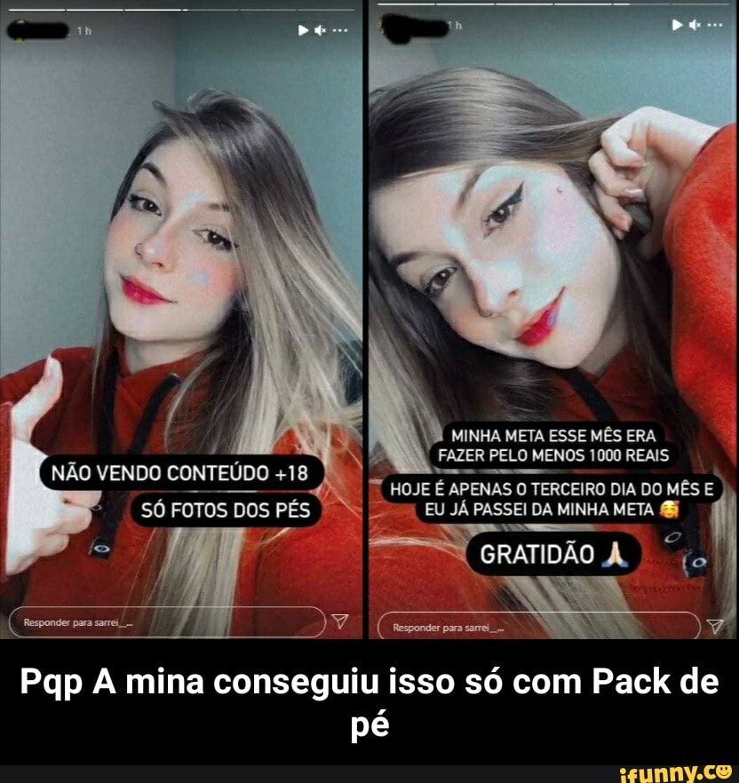 NÃO VENDO CONTEÚDO +18
SÓ FOTOS DOS PÉS
MINHA META ESSE MÊS ERA FAZER PELO MENOS 1000 REAIS
HOJE É APENAS O TERCEIRO DIA DO MÊS E,
EU JÁ PASSEI DA MINHA META
GRATIDÃO A,
À mina consegui
isso só com Pack de
pé - Pqp A mina conseguiu isso só com Pack de pé
