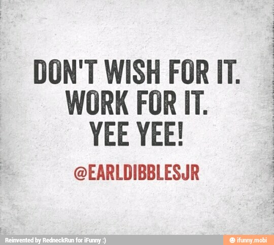 DON'T WISH FOR IT.
I
WORK FOR IT.
@EARLDIBBLESJR