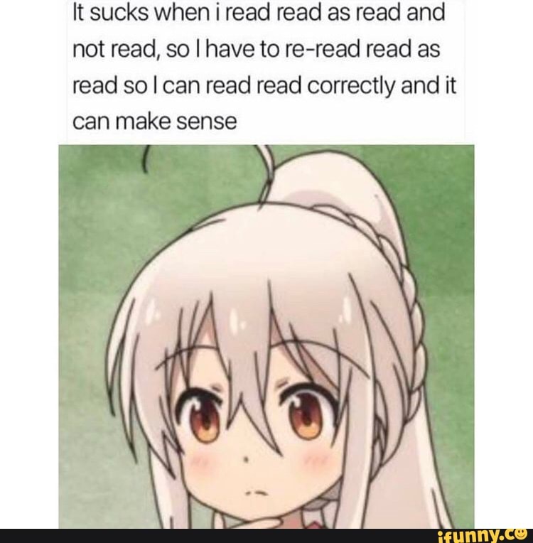 It sucks when i read read as read and not read, so I have to re-read read as read so I can read read correctly and it can make sense