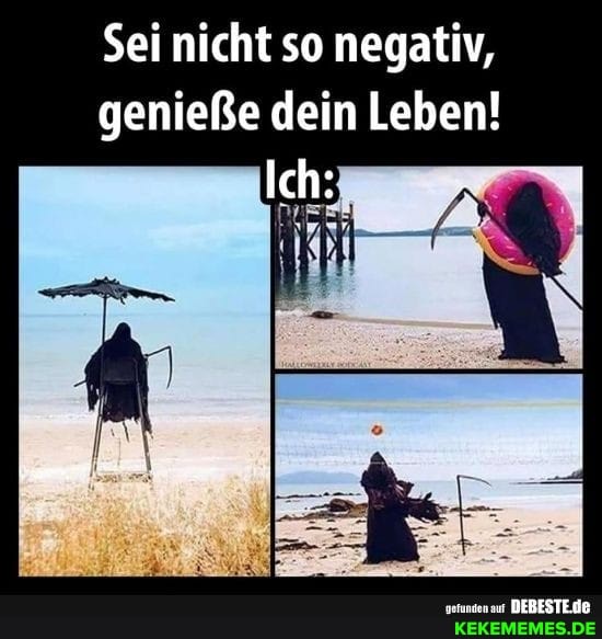 Sei nicht so negativ, genieße dein Leben!
Ich:
DEBESTE.DE